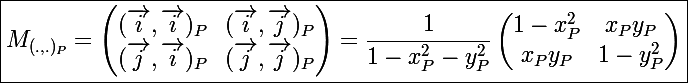 \Large\boxed{ M_{(.,.)_{P}} = \begin{pmatrix} (\vec{i},\vec{i})_{P} & (\vec{i},\vec{j})_{P} \\ (\vec{j},\vec{i})_{P} & (\vec{j},\vec{j})_{P} \end{pmatrix}=\frac{1}{1-x_P^2-y_P^2}\begin{pmatrix} 1-x_P^2 & x_Py_P \\ x_Py_P & 1-y_P^2 \end{pmatrix}}